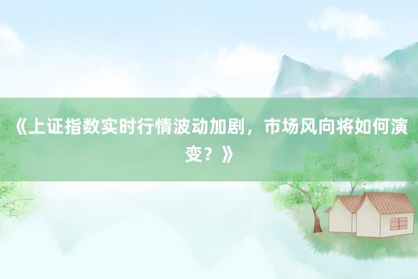 《上证指数实时行情波动加剧，市场风向将如何演变？》