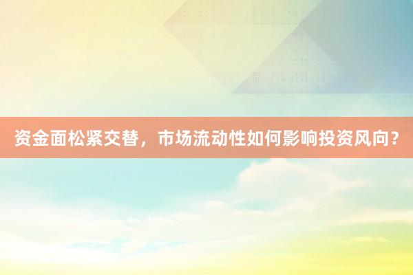 资金面松紧交替，市场流动性如何影响投资风向？