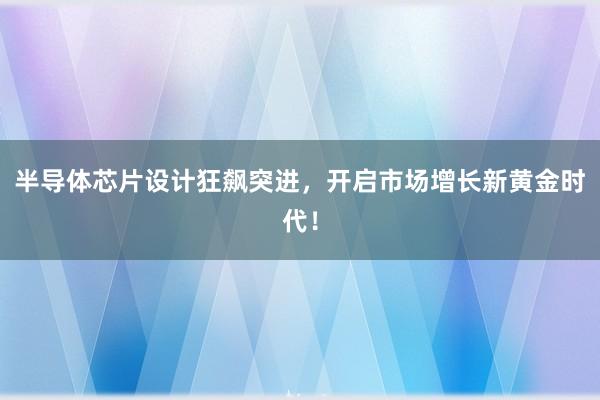 半导体芯片设计狂飙突进，开启市场增长新黄金时代！