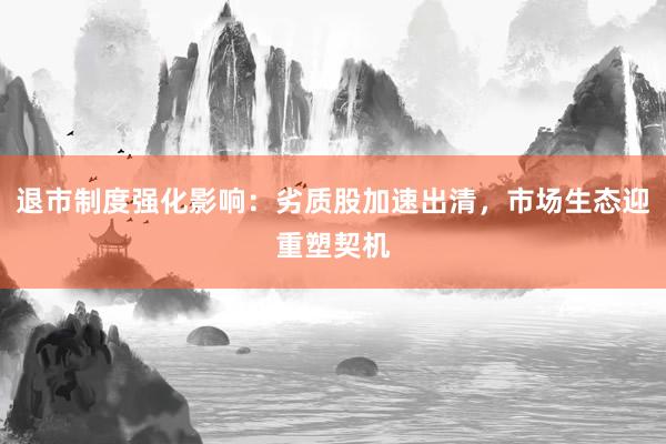 退市制度强化影响：劣质股加速出清，市场生态迎重塑契机