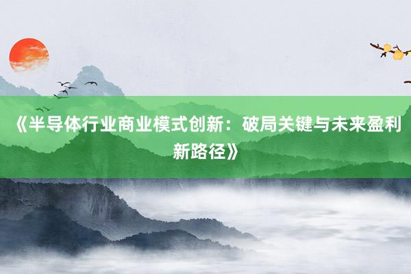 《半导体行业商业模式创新：破局关键与未来盈利新路径》