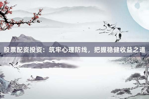 股票配资投资：筑牢心理防线，把握稳健收益之道