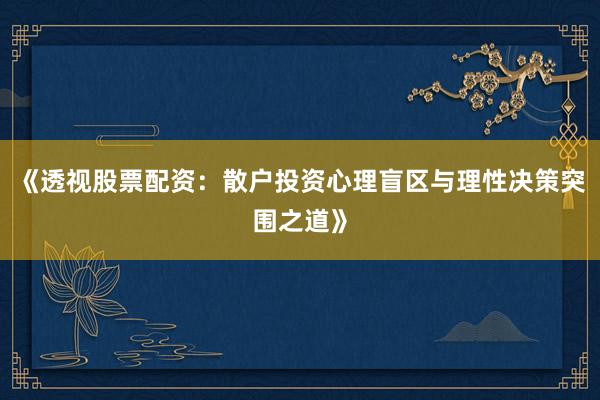 《透视股票配资：散户投资心理盲区与理性决策突围之道》