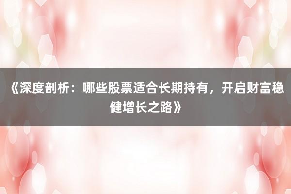 《深度剖析：哪些股票适合长期持有，开启财富稳健增长之路》