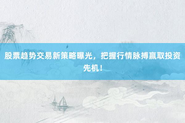 股票趋势交易新策略曝光，把握行情脉搏赢取投资先机！