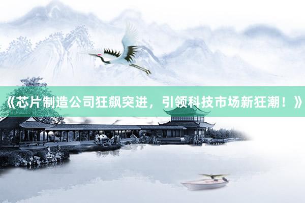 《芯片制造公司狂飙突进，引领科技市场新狂潮！》