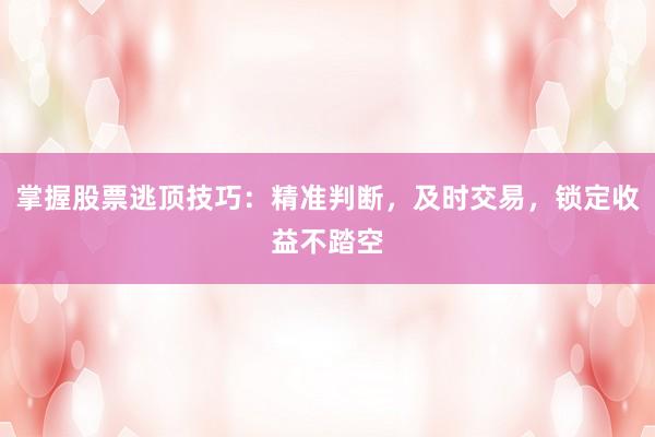掌握股票逃顶技巧：精准判断，及时交易，锁定收益不踏空