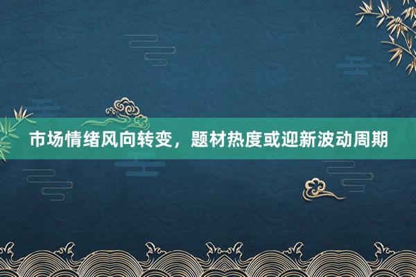 市场情绪风向转变，题材热度或迎新波动周期