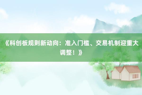《科创板规则新动向：准入门槛、交易机制迎重大调整！》