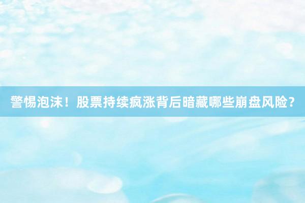 警惕泡沫！股票持续疯涨背后暗藏哪些崩盘风险？