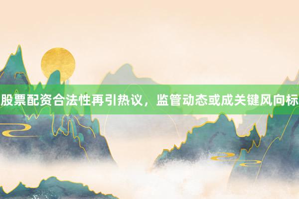 股票配资合法性再引热议，监管动态或成关键风向标