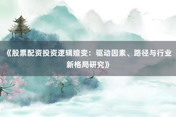 《股票配资投资逻辑嬗变：驱动因素、路径与行业新格局研究》