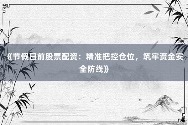 《节假日前股票配资：精准把控仓位，筑牢资金安全防线》