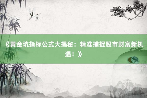 《黄金坑指标公式大揭秘：精准捕捉股市财富新机遇！》