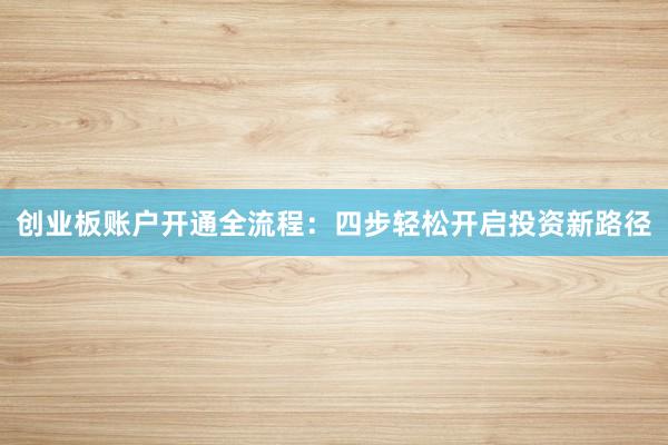 创业板账户开通全流程：四步轻松开启投资新路径
