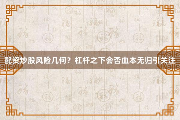 配资炒股风险几何？杠杆之下会否血本无归引关注