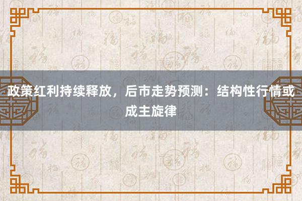 政策红利持续释放，后市走势预测：结构性行情或成主旋律