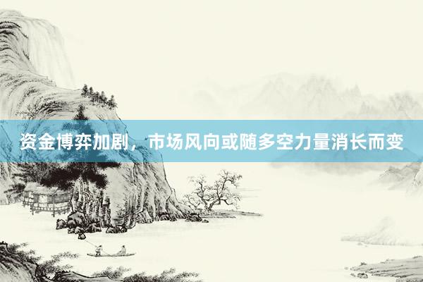 资金博弈加剧，市场风向或随多空力量消长而变