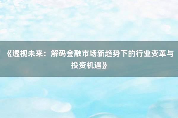 《透视未来：解码金融市场新趋势下的行业变革与投资机遇》