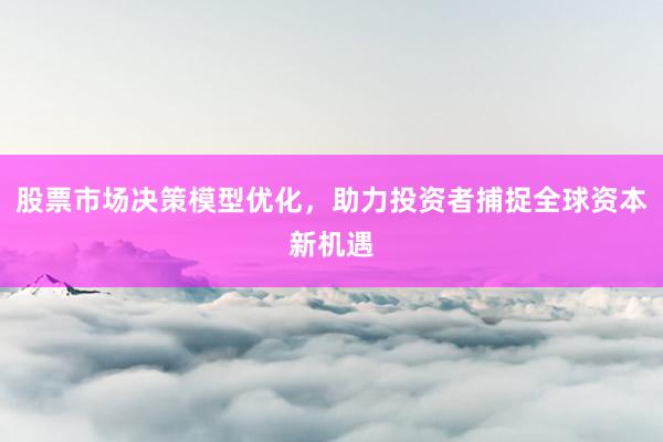 股票市场决策模型优化，助力投资者捕捉全球资本新机遇