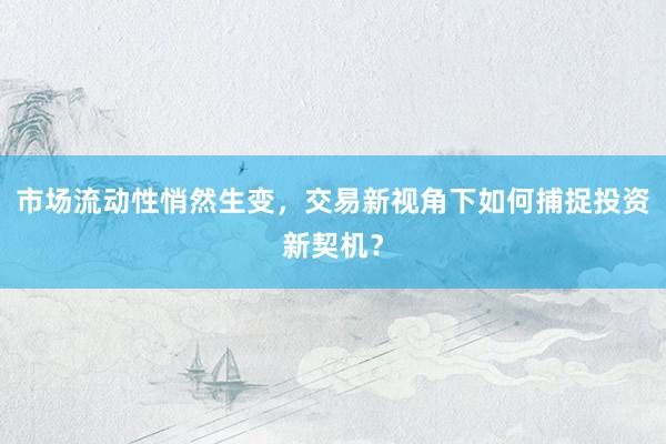 市场流动性悄然生变，交易新视角下如何捕捉投资新契机？