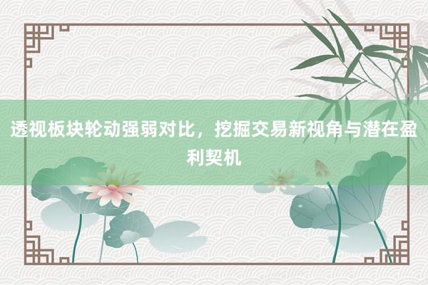 透视板块轮动强弱对比,挖掘交易新视角与潜在盈利契机