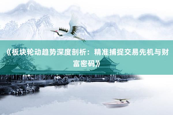 《板块轮动趋势深度剖析：精准捕捉交易先机与财富密码》
