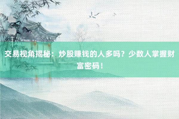 交易视角揭秘：炒股赚钱的人多吗？少数人掌握财富密码！