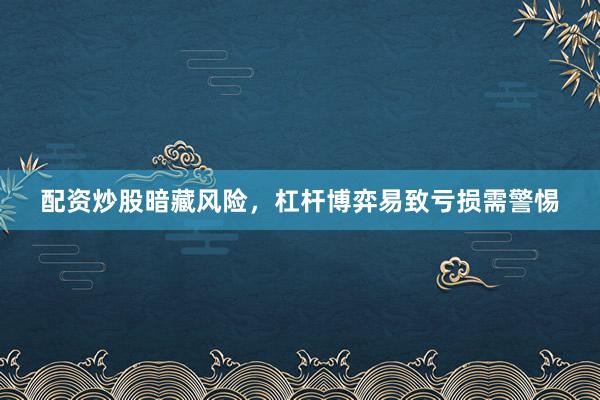 配资炒股暗藏风险，杠杆博弈易致亏损需警惕