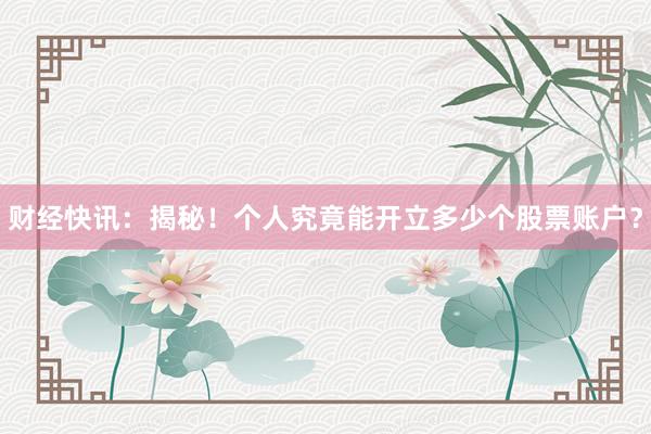 财经快讯：揭秘！个人究竟能开立多少个股票账户？