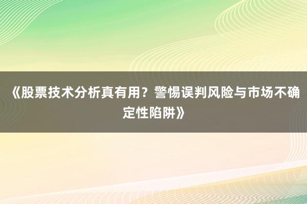 《股票技术分析真有用？警惕误判风险与市场不确定性陷阱》