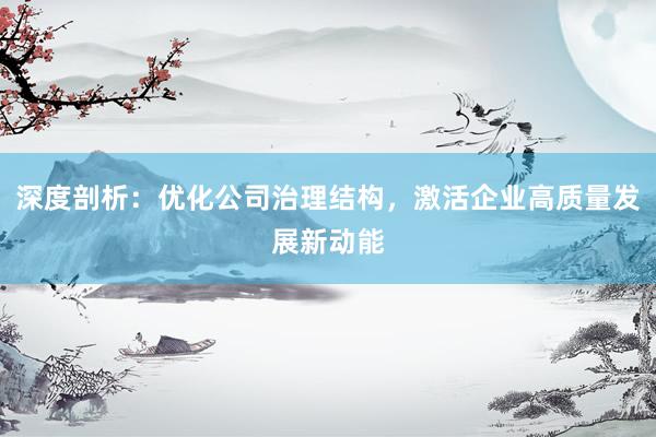 深度剖析：优化公司治理结构，激活企业高质量发展新动能