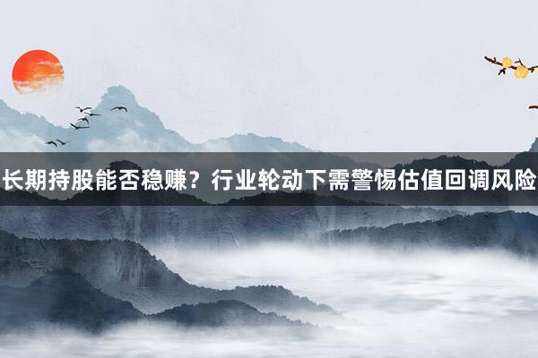长期持股能否稳赚？行业轮动下需警惕估值回调风险