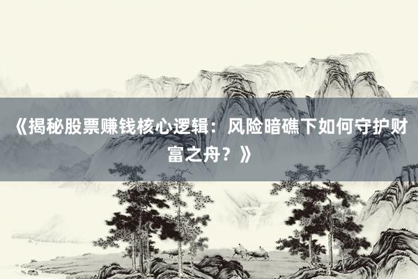 《揭秘股票赚钱核心逻辑：风险暗礁下如何守护财富之舟？》