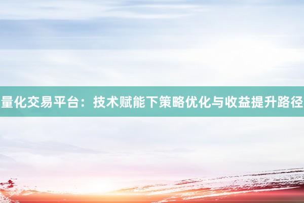 量化交易平台：技术赋能下策略优化与收益提升路径