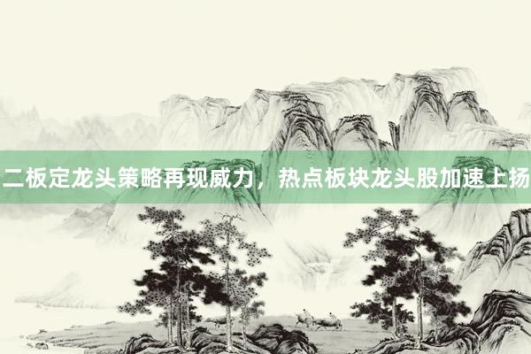 二板定龙头策略再现威力，热点板块龙头股加速上扬