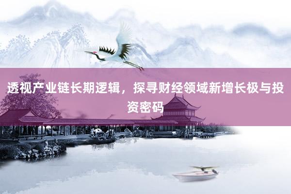 透视产业链长期逻辑，探寻财经领域新增长极与投资密码