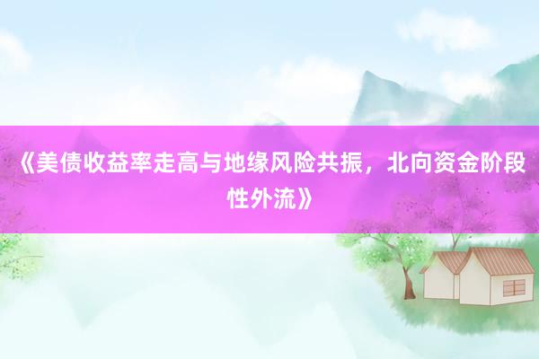 《美债收益率走高与地缘风险共振，北向资金阶段性外流》