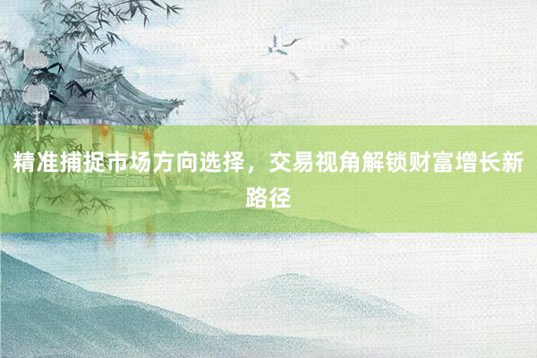 精准捕捉市场方向选择，交易视角解锁财富增长新路径