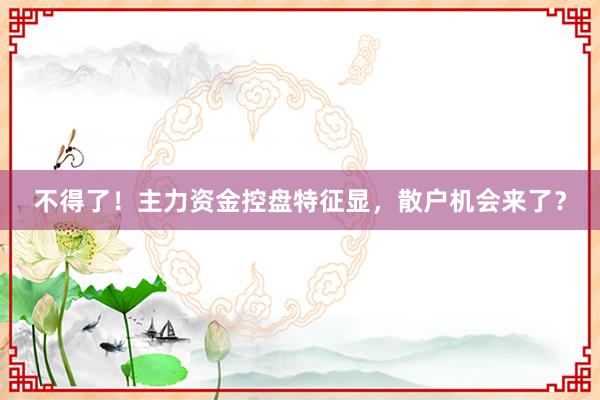 不得了！主力资金控盘特征显，散户机会来了？