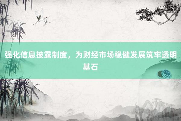 强化信息披露制度，为财经市场稳健发展筑牢透明基石