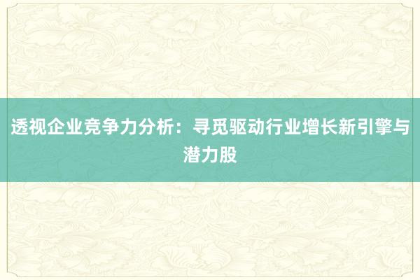 透视企业竞争力分析：寻觅驱动行业增长新引擎与潜力股