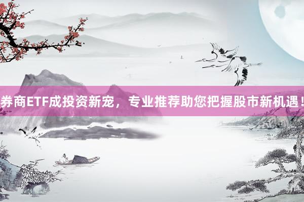 券商ETF成投资新宠，专业推荐助您把握股市新机遇！