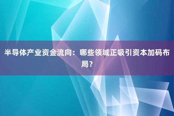 半导体产业资金流向：哪些领域正吸引资本加码布局？