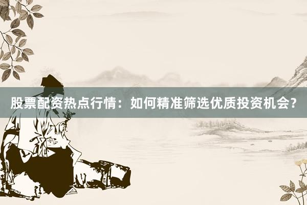 股票配资热点行情:如何精准筛选优质投资机会?