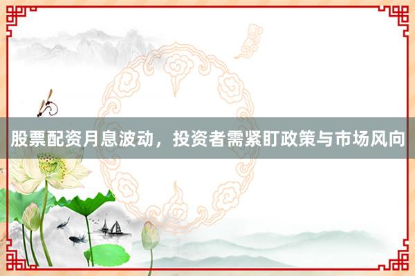 股票配资月息波动，投资者需紧盯政策与市场风向