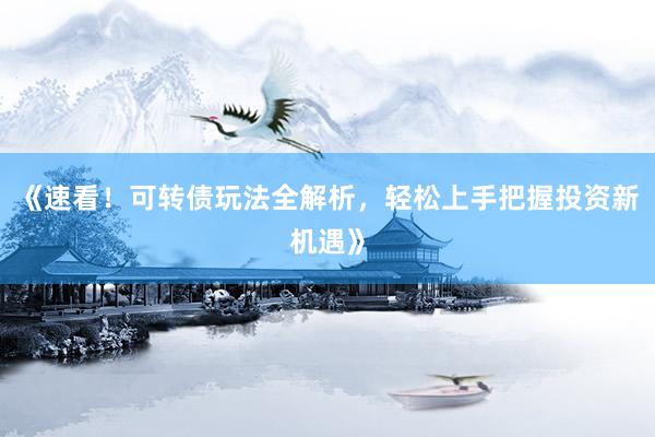 《速看！可转债玩法全解析，轻松上手把握投资新机遇》
