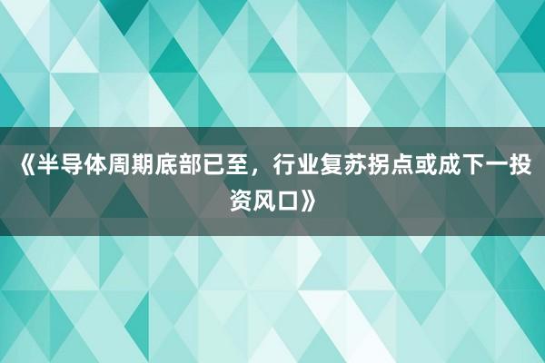 《半导体周期底部已至，行业复苏拐点或成下一投资风口》