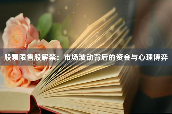 股票限售股解禁:市场波动背后的资金与心理博弈