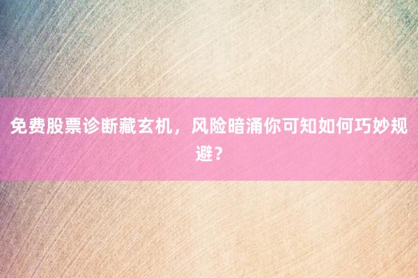 免费股票诊断藏玄机，风险暗涌你可知如何巧妙规避？